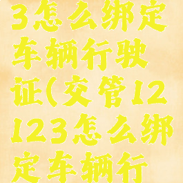 交管12123怎么绑定车辆行驶证(交管12123怎么绑定车辆行驶证的)