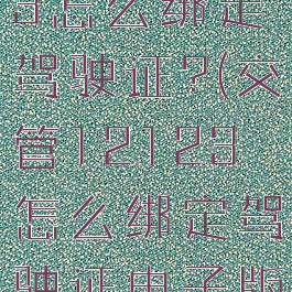 交管12123怎么绑定驾驶证?(交管12123怎么绑定驾驶证电子版)