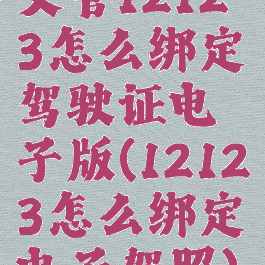 交管12123怎么绑定驾驶证电子版(12123怎么绑定电子驾照)