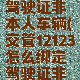 交管12123怎么绑定驾驶证非本人车辆(交管12123怎么绑定驾驶证非本人车辆信息)