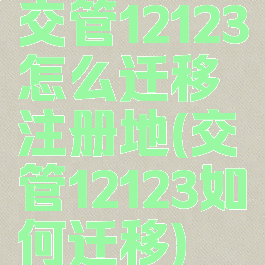 交管12123怎么迁移注册地(交管12123如何迁移)