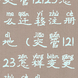 交管12123怎么迁移注册地(交管12123怎样变更注册地)