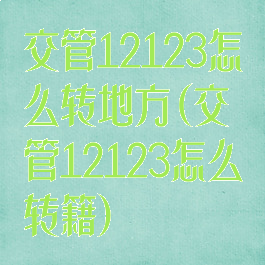 交管12123怎么转地方(交管12123怎么转籍)