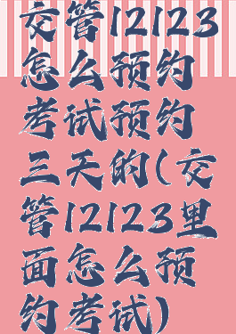 交管12123怎么预约考试预约三天的(交管12123里面怎么预约考试)