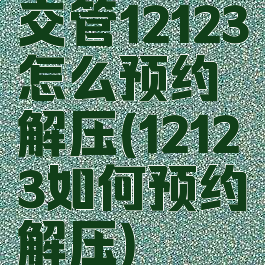 交管12123怎么预约解压(12123如何预约解压)