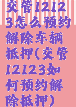 交管12123怎么预约解除车辆抵押(交管12123如何预约解除抵押)