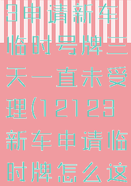 交管12123申请新车临时号牌三天一直未受理(12123新车申请临时牌怎么这么慢)