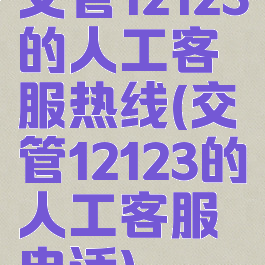 交管12123的人工客服热线(交管12123的人工客服电话)