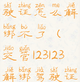 交管12123驾驶证怎么解绑不了(交管123123解绑驾驶证)