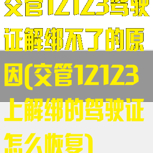 交管12123驾驶证解绑不了的原因(交管12123上解绑的驾驶证怎么恢复)