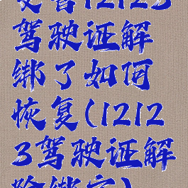 交管12123驾驶证解绑了如何恢复(12123驾驶证解除绑定)