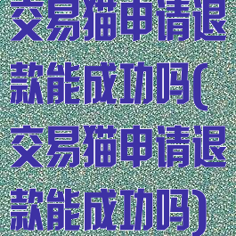 交易猫申请退款能成功吗(交易猫申请退款能成功吗)