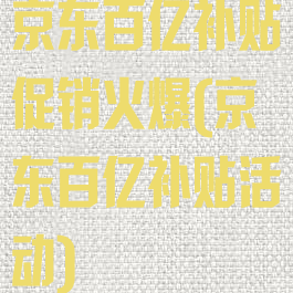 京东百亿补贴促销火爆(京东百亿补贴活动)