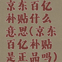 京东百亿补贴什么意思(京东百亿补贴是正品吗)