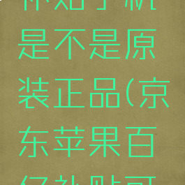 京东百亿补贴手机是不是原装正品(京东苹果百亿补贴可靠吗)