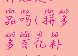 京东百亿补贴是正品吗(拼多多百亿补贴是正品吗)