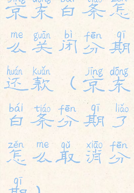 京东白条怎么关闭分期还款(京东白条分期了怎么取消分期)