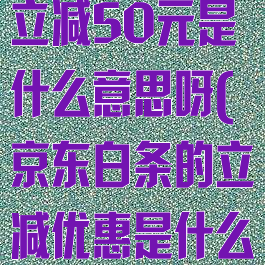 京东白条支付立减50元是什么意思呀(京东白条的立减优惠是什么需要还吗)