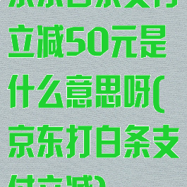 京东白条支付立减50元是什么意思呀(京东打白条支付立减)
