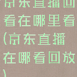 京东直播回看在哪里看(京东直播在哪看回放)