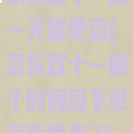 京东双十一哪一天最便宜(京东双十一哪个时间段下单买更优惠?)