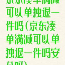 京东凑单满减可以单独退一件吗(京东凑单满减可以单独退一件吗安全吗)