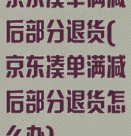 京东凑单满减后部分退货(京东凑单满减后部分退货怎么办)