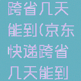 京东快递跨省几天能到(京东快递跨省几天能到货)