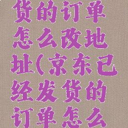 京东已发货的订单怎么改地址(京东已经发货的订单怎么修改地址)