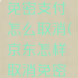 京东开通免密支付怎么取消(京东怎样取消免密支付?)