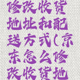 京东怎么修改收货地址和配送方式(京东怎么修改收货地址怎么办)