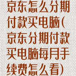 京东怎么分期付款买电脑(京东分期付款买电脑每月手续费怎么看)