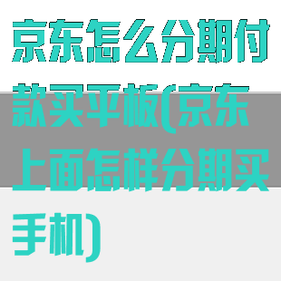 京东怎么分期付款买平板(京东上面怎样分期买手机)