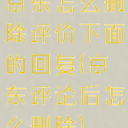 京东怎么删除评价下面的回复(京东评论后怎么删除)