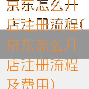 京东怎么开店注册流程(京东怎么开店注册流程及费用)