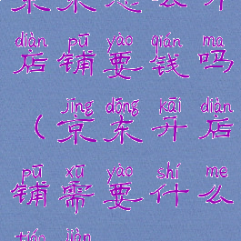 京东怎么开店铺要钱吗(京东开店铺需要什么条件)