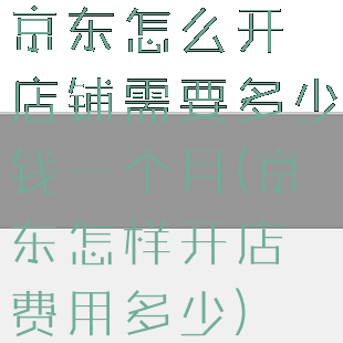京东怎么开店铺需要多少钱一个月(京东怎样开店费用多少)