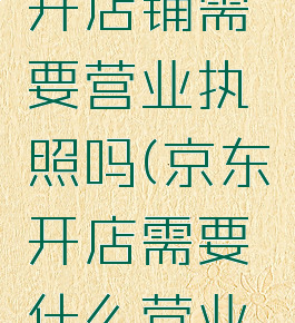 京东怎么开店铺需要营业执照吗(京东开店需要什么营业执照)