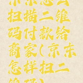 京东怎么扫描二维码付款给商家(京东怎样扫二维码)