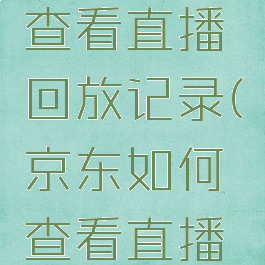京东怎么查看直播回放记录(京东如何查看直播回放)