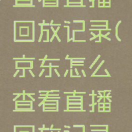 京东怎么查看直播回放记录(京东怎么查看直播回放记录呢)