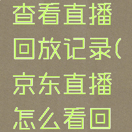 京东怎么查看直播回放记录(京东直播怎么看回播)