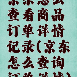 京东怎么查看商品订单详情记录(京东怎么查询订单详情)