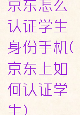 京东怎么认证学生身份手机(京东上如何认证学生)