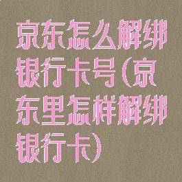 京东怎么解绑银行卡号(京东里怎样解绑银行卡)