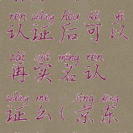 京东怎么解除实名认证后可以再实名认证么(京东怎样解除实名认证)