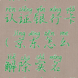 京东怎么解除实名认证银行卡(京东怎么解除实名认证银行卡绑定)