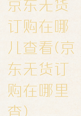 京东无货订购在哪儿查看(京东无货订购在哪里查)
