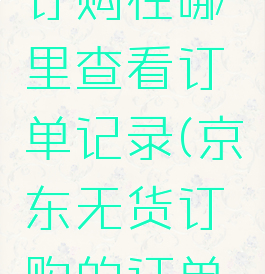 京东无货订购在哪里查看订单记录(京东无货订购的订单在哪查看)