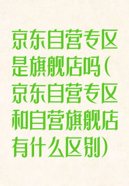 京东自营专区是旗舰店吗(京东自营专区和自营旗舰店有什么区别)
